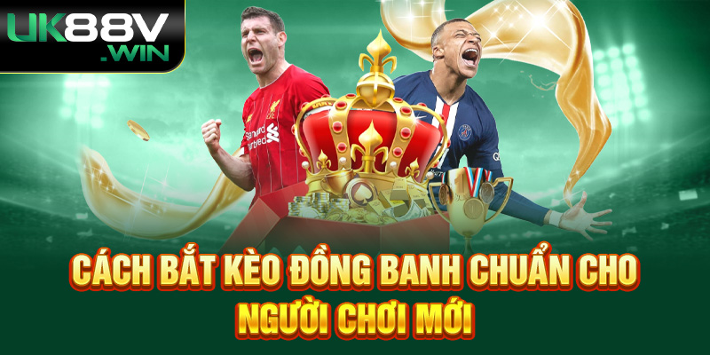 Cách bắt kèo đồng banh chuẩn cho người chơi mới.