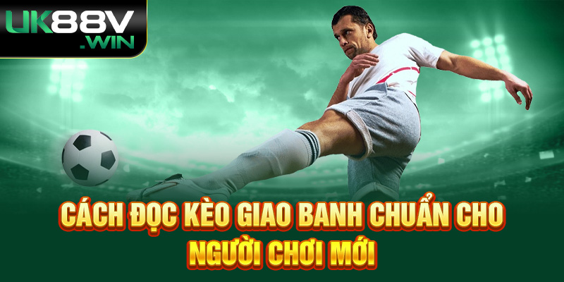 Cách đọc kèo giao banh chuẩn cho người chơi mới.