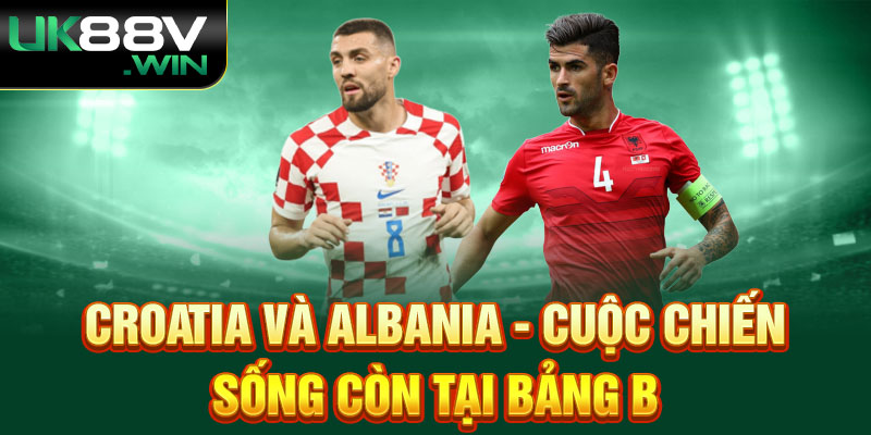 Croatia và Albania - Cuộc chiến sống còn tại bảng B