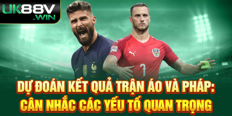 Dự Đoán Kết Quả Trận Áo và Pháp: Cân Nhắc Các Yếu Tố Quan Trọng