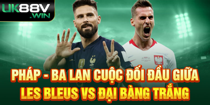 Pháp Và Ba Lan cuộc đối đầu giữa Les Bleus vs Đại bàng trắng