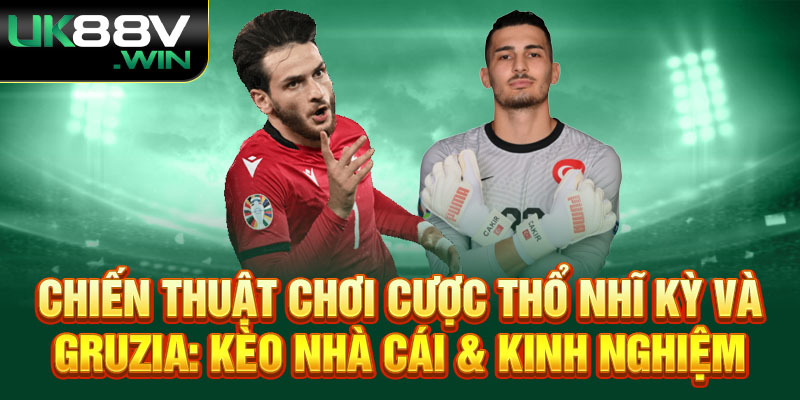 Chiến Thuật Chơi Cược Thổ Nhĩ Kỳ và Gruzia: Kèo Nhà Cái & Kinh Nghiệm