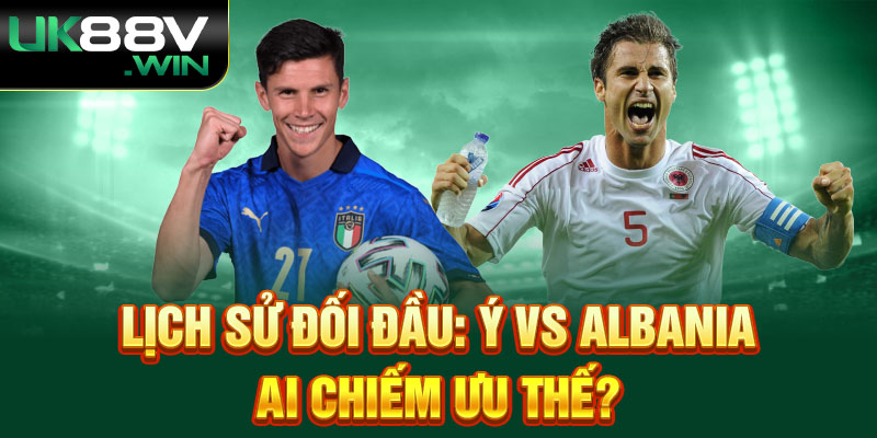 Lịch Sử Đối Đầu: Ý Vs Albania - Ai Chiếm Ưu Thế?