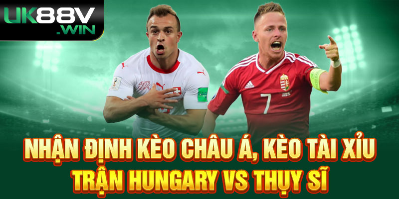 Nhận định kèo châu Á, kèo tài xỉu trận Hungary và Thụy Sĩ