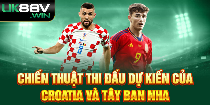 Chiến Thuật Thi Đấu Dự Kiến Của Croatia và Tây Ban Nha