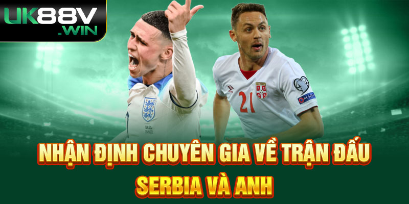 Nhận định chuyên gia về trận đấu Serbia và Anh